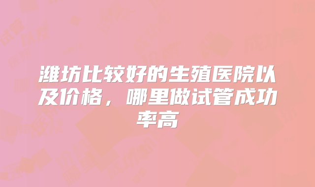 潍坊比较好的生殖医院以及价格，哪里做试管成功率高