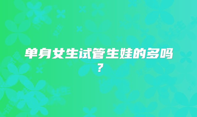 单身女生试管生娃的多吗？