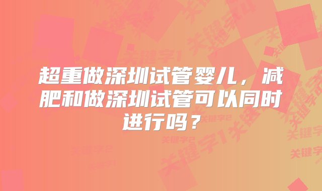 超重做深圳试管婴儿，减肥和做深圳试管可以同时进行吗？