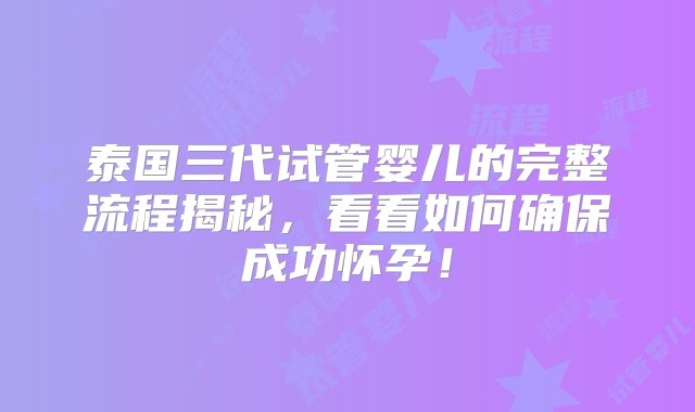 泰国三代试管婴儿的完整流程揭秘，看看如何确保成功怀孕！