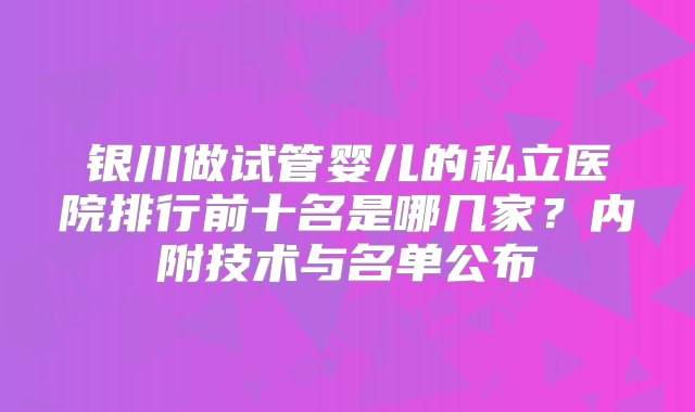 银川做试管婴儿的私立医院排行前十名是哪几家？内附技术与名单公布