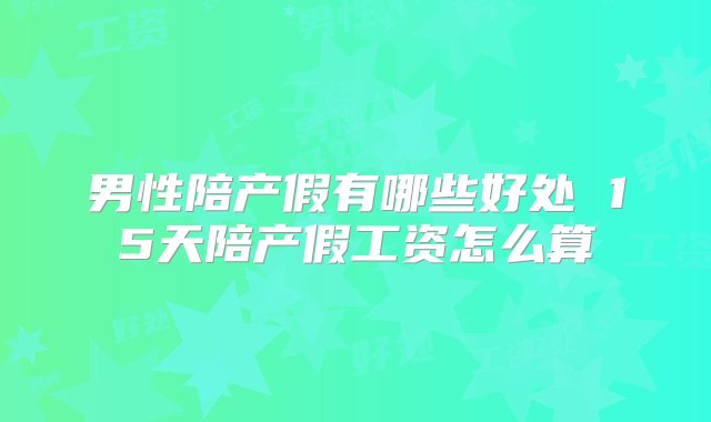 男性陪产假有哪些好处 15天陪产假工资怎么算