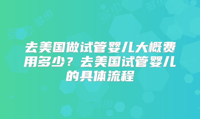 去美国做试管婴儿大概费用多少？去美国试管婴儿的具体流程