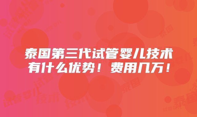 泰国第三代试管婴儿技术有什么优势！费用几万！