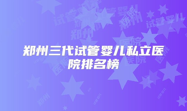 郑州三代试管婴儿私立医院排名榜