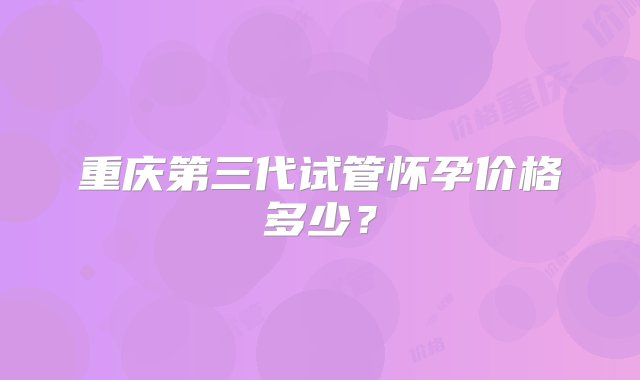 重庆第三代试管怀孕价格多少？