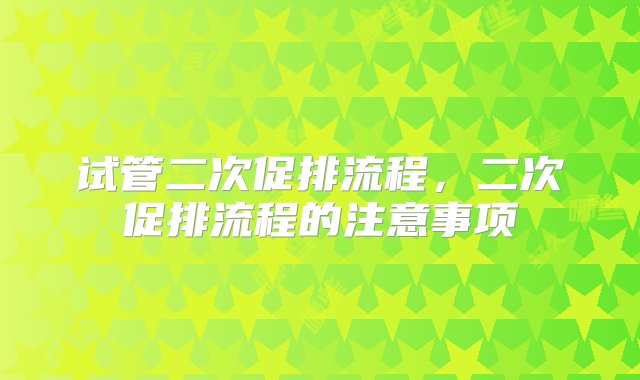 试管二次促排流程，二次促排流程的注意事项