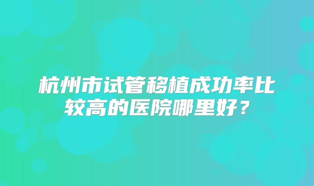 杭州市试管移植成功率比较高的医院哪里好？