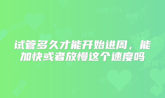 试管多久才能开始进周，能加快或者放慢这个速度吗