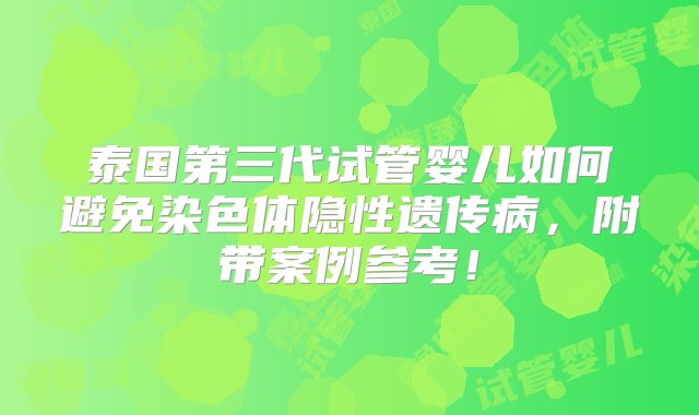 泰国第三代试管婴儿如何避免染色体隐性遗传病，附带案例参考！