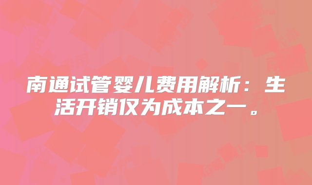 南通试管婴儿费用解析：生活开销仅为成本之一。