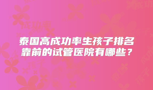 泰国高成功率生孩子排名靠前的试管医院有哪些？