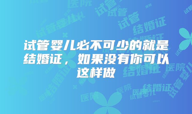 试管婴儿必不可少的就是结婚证，如果没有你可以这样做