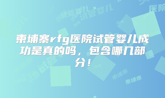 柬埔寨rfg医院试管婴儿成功是真的吗，包含哪几部分！