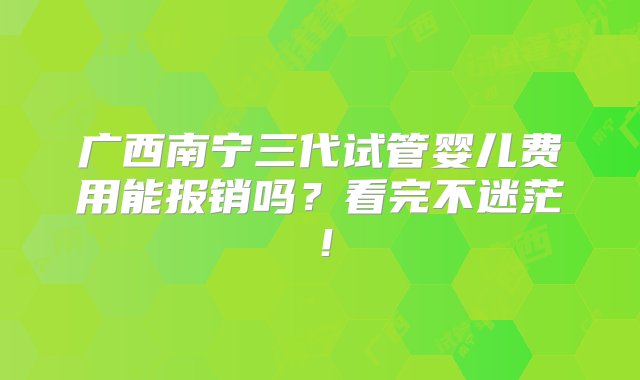 广西南宁三代试管婴儿费用能报销吗？看完不迷茫！