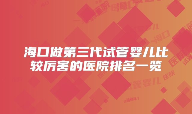 海口做第三代试管婴儿比较厉害的医院排名一览