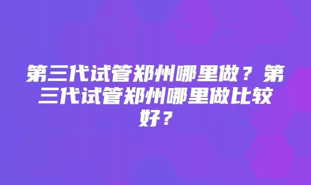 第三代试管郑州哪里做？第三代试管郑州哪里做比较好？