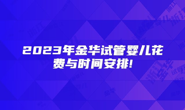 2023年金华试管婴儿花费与时间安排!