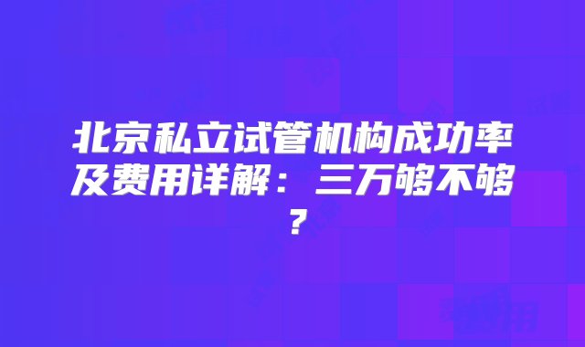 北京私立试管机构成功率及费用详解：三万够不够？