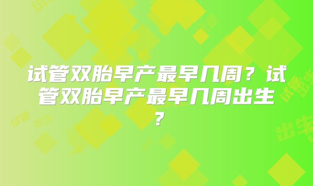 试管双胎早产最早几周？试管双胎早产最早几周出生？