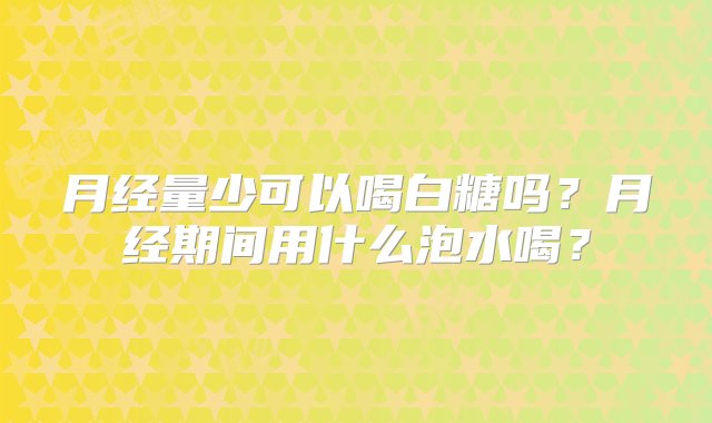 月经量少可以喝白糖吗？月经期间用什么泡水喝？