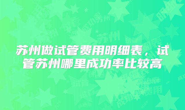 苏州做试管费用明细表，试管苏州哪里成功率比较高