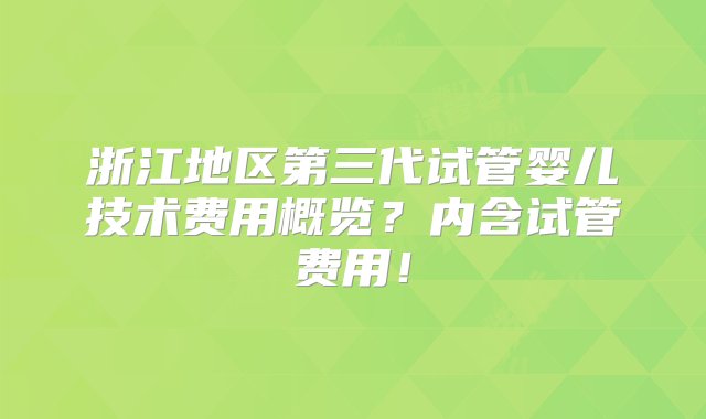 浙江地区第三代试管婴儿技术费用概览？内含试管费用！