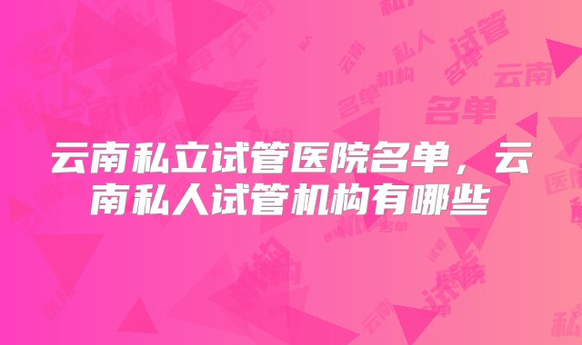 云南私立试管医院名单，云南私人试管机构有哪些