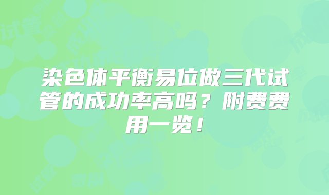 染色体平衡易位做三代试管的成功率高吗？附费费用一览！