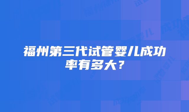 福州第三代试管婴儿成功率有多大？