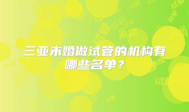 三亚未婚做试管的机构有哪些名单？