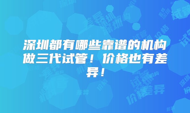 深圳都有哪些靠谱的机构做三代试管！价格也有差异！