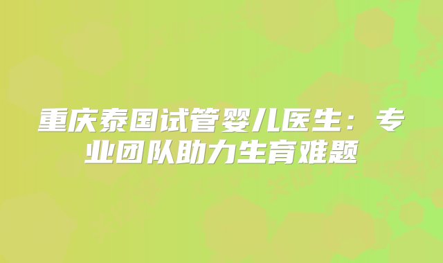 重庆泰国试管婴儿医生：专业团队助力生育难题