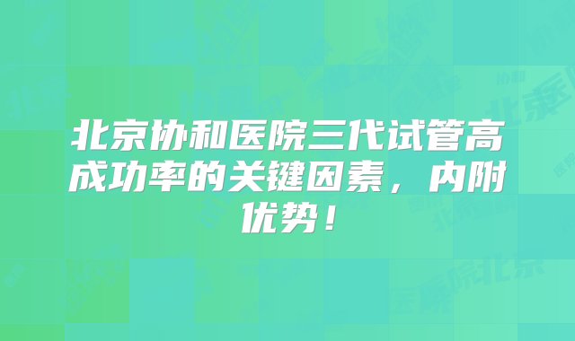 北京协和医院三代试管高成功率的关键因素，内附优势！