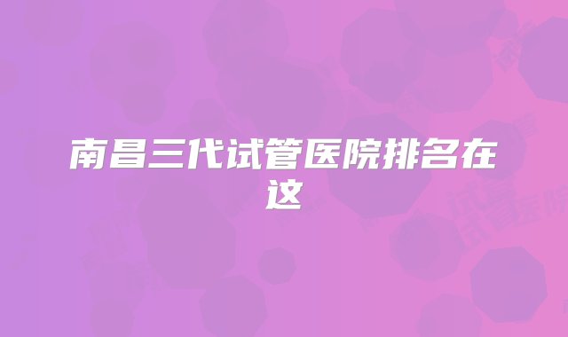 南昌三代试管医院排名在这