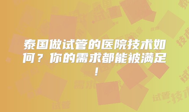 泰国做试管的医院技术如何？你的需求都能被满足！