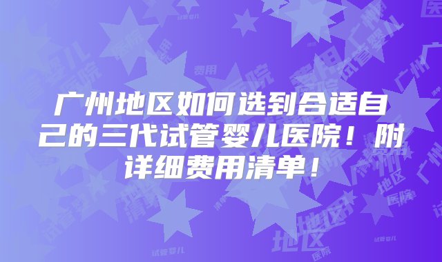 广州地区如何选到合适自己的三代试管婴儿医院！附详细费用清单！