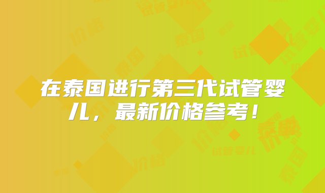 在泰国进行第三代试管婴儿，最新价格参考！