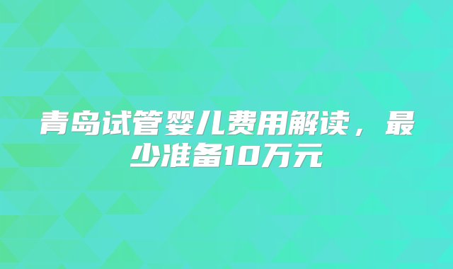 青岛试管婴儿费用解读，最少准备10万元