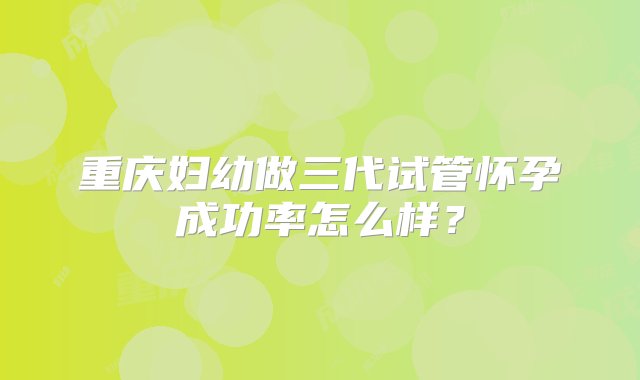 重庆妇幼做三代试管怀孕成功率怎么样？