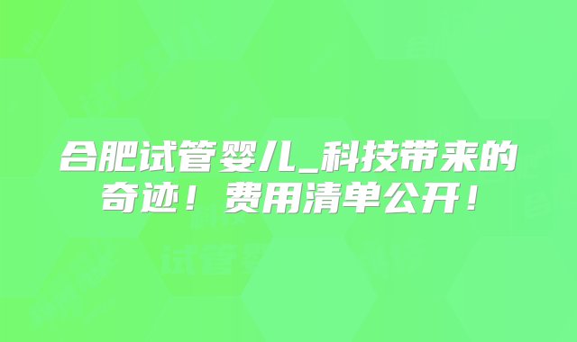 合肥试管婴儿_科技带来的奇迹！费用清单公开！