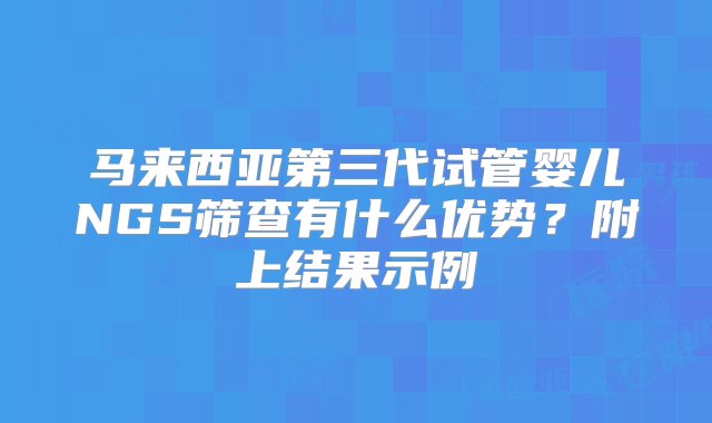 马来西亚第三代试管婴儿NGS筛查有什么优势？附上结果示例