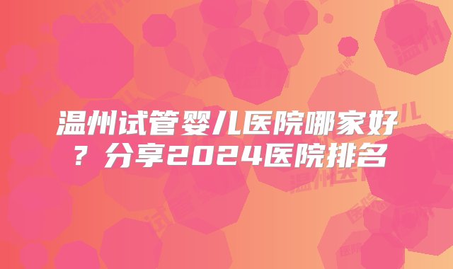 温州试管婴儿医院哪家好？分享2024医院排名