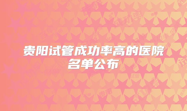 贵阳试管成功率高的医院名单公布