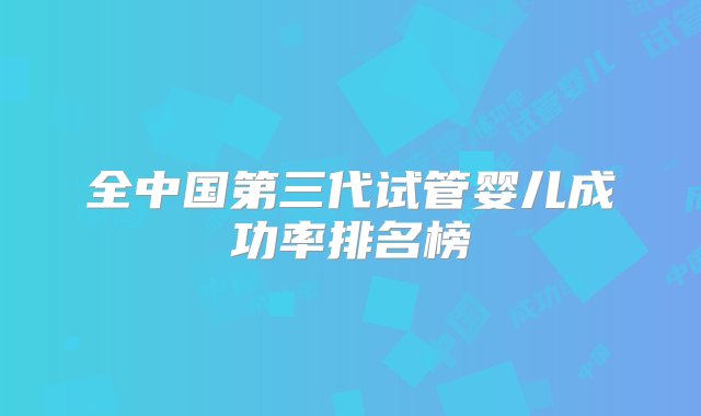 全中国第三代试管婴儿成功率排名榜