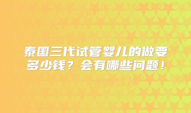 泰国三代试管婴儿的做要多少钱？会有哪些问题！