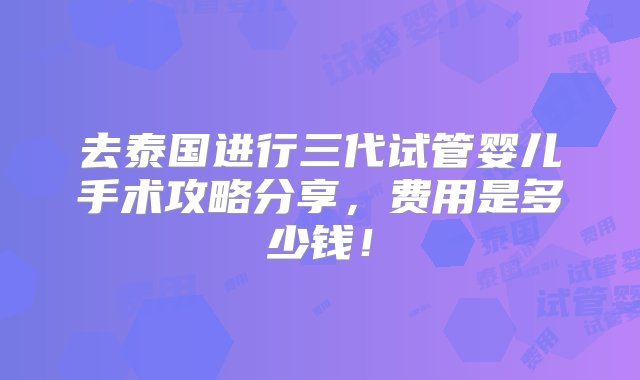 去泰国进行三代试管婴儿手术攻略分享，费用是多少钱！