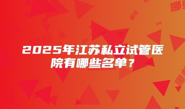 2025年江苏私立试管医院有哪些名单？