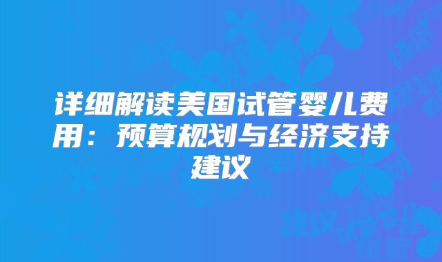 详细解读美国试管婴儿费用：预算规划与经济支持建议