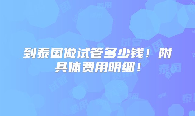 到泰国做试管多少钱！附具体费用明细！